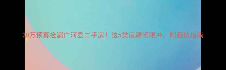 图片 20万预算捡漏广河县二手房！这5类房源闭眼冲，附避坑指南