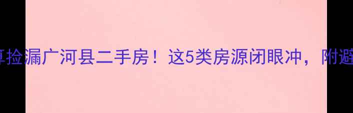 图片 20万预算捡漏广河县二手房！这5类房源闭眼冲，附避坑指南1