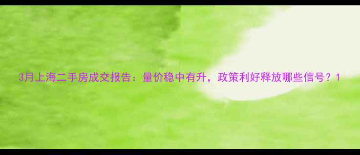 图片 3月上海二手房成交报告：量价稳中有升，政策利好释放哪些信号？1