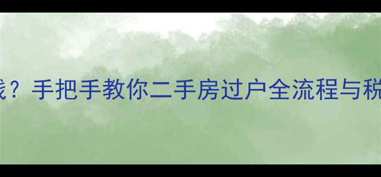 图片 45万房子过户费要多少钱？手把手教你二手房过户全流程与税费计算（附最新政策）1