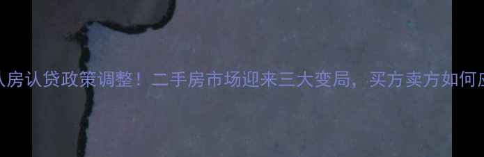 图片 50城认房认贷政策调整！二手房市场迎来三大变局，买方卖方如何应对？