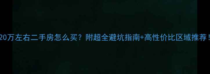 图片 ✨20万左右二手房怎么买？附超全避坑指南+高性价比区域推荐！1