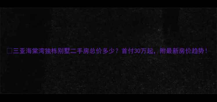 图片 ✨三亚海棠湾独栋别墅二手房总价多少？首付30万起，附最新房价趋势！
