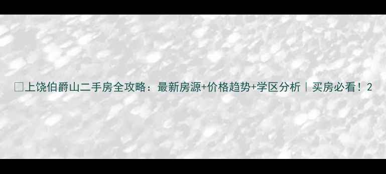 图片 ✨上饶伯爵山二手房全攻略：最新房源+价格趋势+学区分析｜买房必看！2