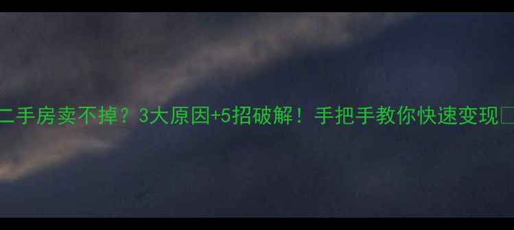 图片 ✨二手房卖不掉？3大原因+5招破解！手把手教你快速变现🏠💰