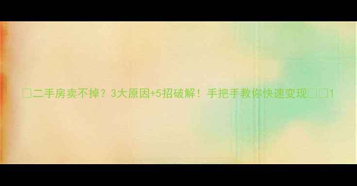 图片 ✨二手房卖不掉？3大原因+5招破解！手把手教你快速变现🏠💰1