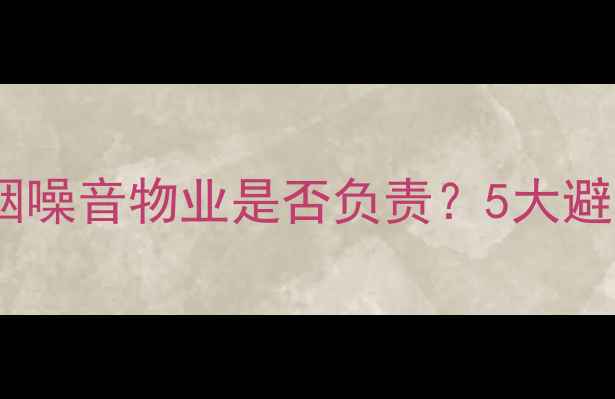 图片 ✨二手房必看！小区油烟噪音物业是否负责？5大避坑指南助你选到好房子1