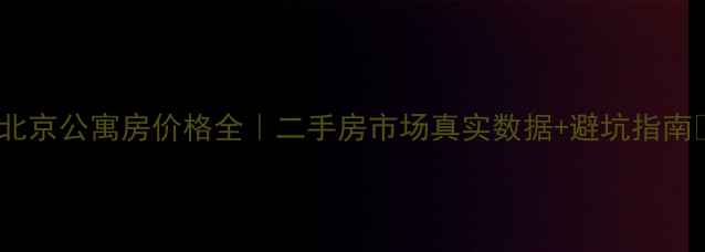 图片 ✨北京公寓房价格全｜二手房市场真实数据+避坑指南🏠2