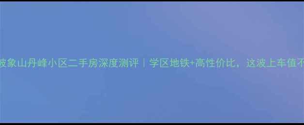 图片 ✨宁波象山丹峰小区二手房深度测评｜学区地铁+高性价比，这波上车值不值？