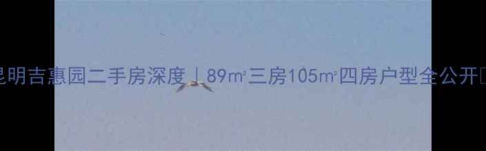 图片 ✨昆明吉惠园二手房深度｜89㎡三房105㎡四房户型全公开🏷️