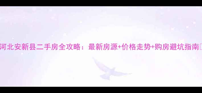 图片 ✨河北安新县二手房全攻略：最新房源+价格走势+购房避坑指南🏡2