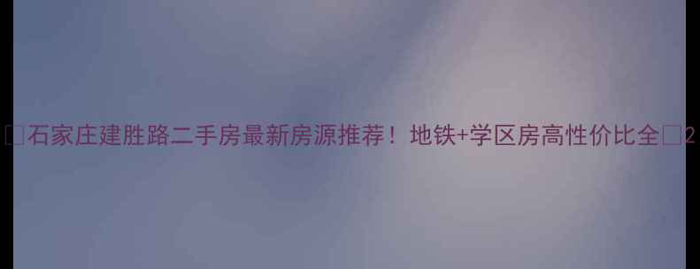 图片 ✨石家庄建胜路二手房最新房源推荐！地铁+学区房高性价比全✨2