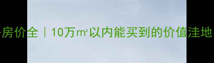 图片 万润橄榄城二手房房价全｜10万㎡以内能买到的价值洼地？附选房避坑指南