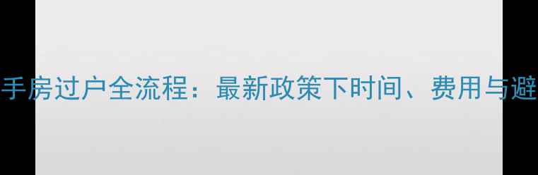 图片 三亚二手房过户全流程：最新政策下时间、费用与避坑指南