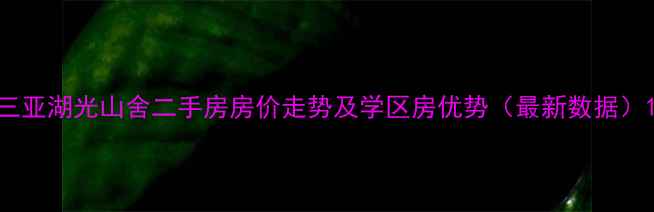 图片 三亚湖光山舍二手房房价走势及学区房优势（最新数据）1