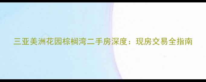 图片 三亚美洲花园棕榈湾二手房深度：现房交易全指南