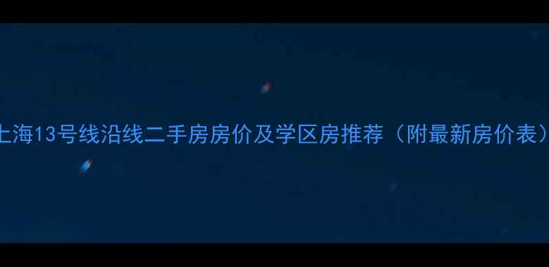 图片 上海13号线沿线二手房房价及学区房推荐（附最新房价表）