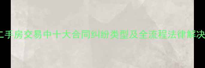 图片 上海二手房交易中十大合同纠纷类型及全流程法律解决方案1