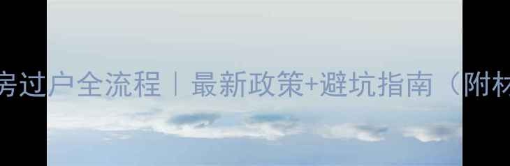 图片 上海二手房过户全流程｜最新政策+避坑指南（附材料清单）