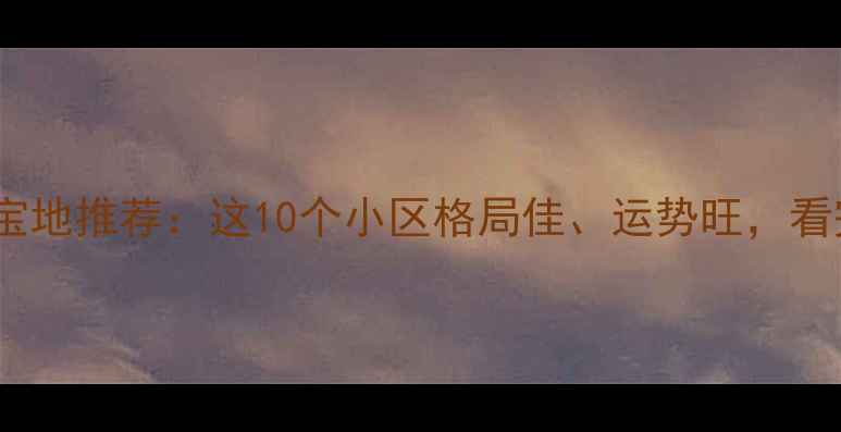图片 上海二手房风水宝地推荐：这10个小区格局佳、运势旺，看完再买不踩坑！1