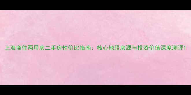 图片 上海商住两用房二手房性价比指南：核心地段房源与投资价值深度测评1