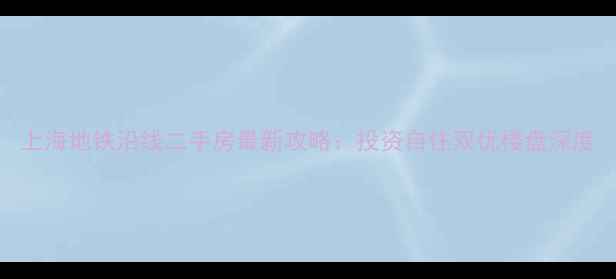 图片 上海地铁沿线二手房最新攻略：投资自住双优楼盘深度