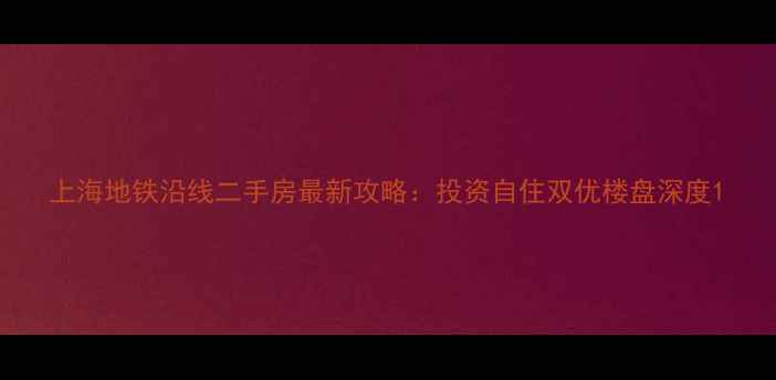 图片 上海地铁沿线二手房最新攻略：投资自住双优楼盘深度1