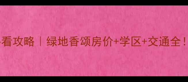 图片 上海奉贤二手房必看攻略｜绿地香颂房价+学区+交通全！附真实房源推荐1