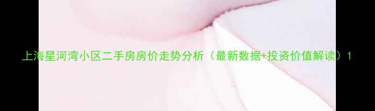 图片 上海星河湾小区二手房房价走势分析（最新数据+投资价值解读）1