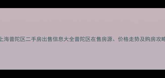 图片 上海普陀区二手房出售信息大全普陀区在售房源、价格走势及购房攻略