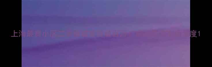 图片 上海最贵小区二手房成交价破百万！高端住宅市场深度1