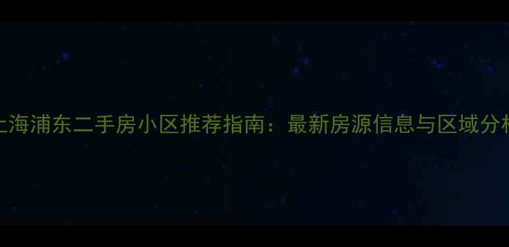 图片 上海浦东二手房小区推荐指南：最新房源信息与区域分析