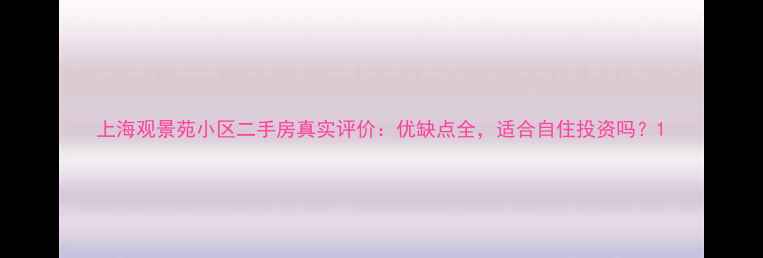 图片 上海观景苑小区二手房真实评价：优缺点全，适合自住投资吗？1
