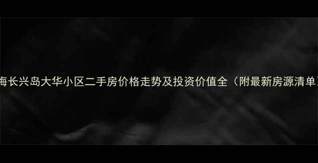 图片 上海长兴岛大华小区二手房价格走势及投资价值全（附最新房源清单）2