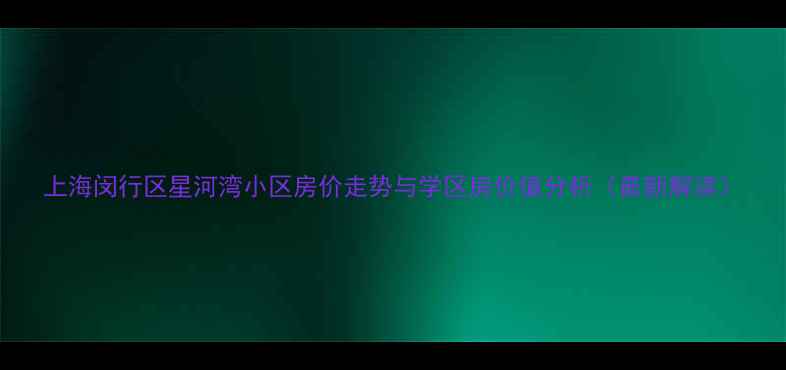 图片 上海闵行区星河湾小区房价走势与学区房价值分析（最新解读）