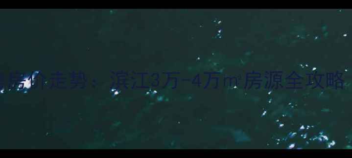图片 世贸江滨峻景湾二手房房价走势：滨江3万-4万㎡房源全攻略（地铁商圈学区配套）