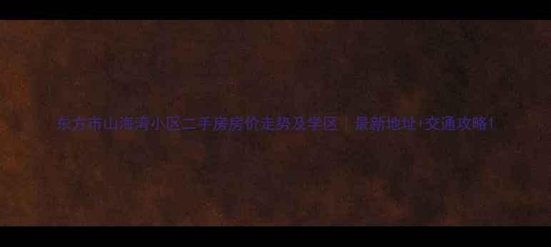 图片 东方市山海湾小区二手房房价走势及学区｜最新地址+交通攻略1