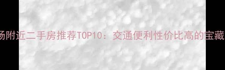 图片 东方广场附近二手房推荐TOP10：交通便利性价比高的宝藏小区全1