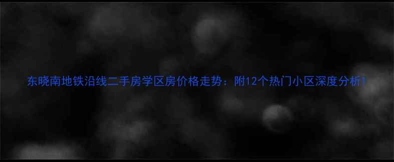 图片 东晓南地铁沿线二手房学区房价格走势：附12个热门小区深度分析1