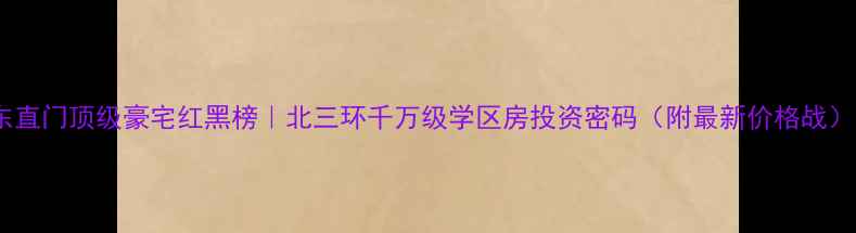 图片 东直门顶级豪宅红黑榜｜北三环千万级学区房投资密码（附最新价格战）2