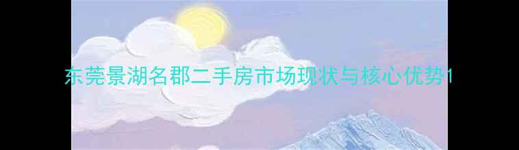 图片 东莞景湖名郡二手房市场现状与核心优势1