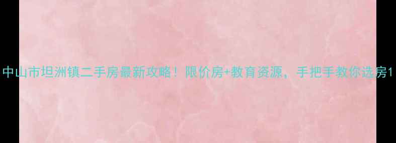 图片 中山市坦洲镇二手房最新攻略！限价房+教育资源，手把手教你选房1