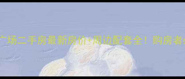 图片 中建文化广场二手房最新房价+周边配套全！购房者必看指南1