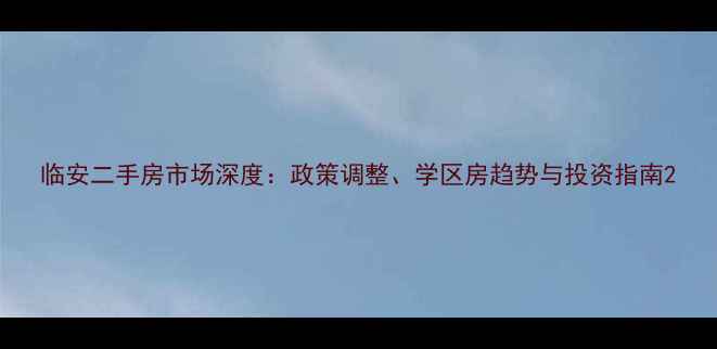 图片 临安二手房市场深度：政策调整、学区房趋势与投资指南2