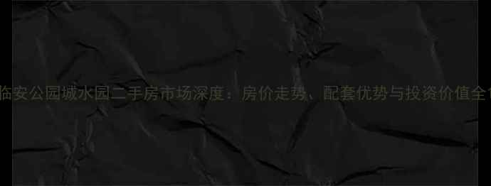 图片 临安公园城水园二手房市场深度：房价走势、配套优势与投资价值全1