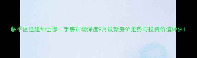 图片 临平区经建绅士郡二手房市场深度9月最新房价走势与投资价值评估1