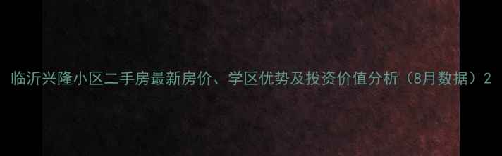 图片 临沂兴隆小区二手房最新房价、学区优势及投资价值分析（8月数据）2