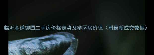 图片 临沂金道御园二手房价格走势及学区房价值（附最新成交数据）