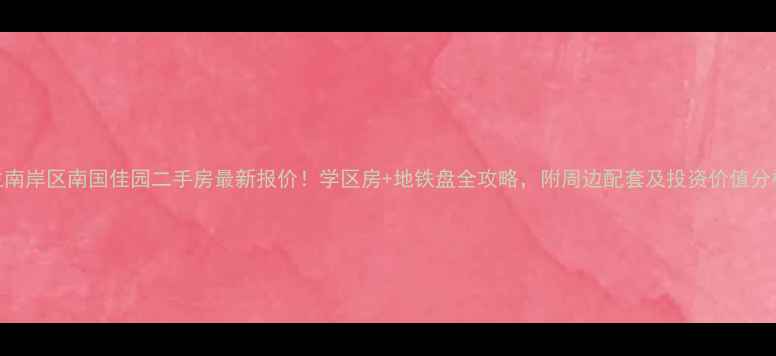 图片 主南岸区南国佳园二手房最新报价！学区房+地铁盘全攻略，附周边配套及投资价值分析