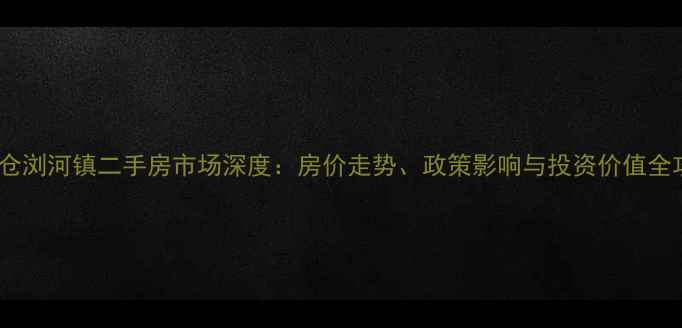 图片 主太仓浏河镇二手房市场深度：房价走势、政策影响与投资价值全攻略2